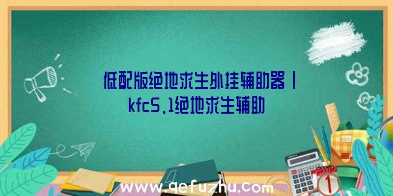 「低配版绝地求生外挂辅助器」|kfc5.1绝地求生辅助